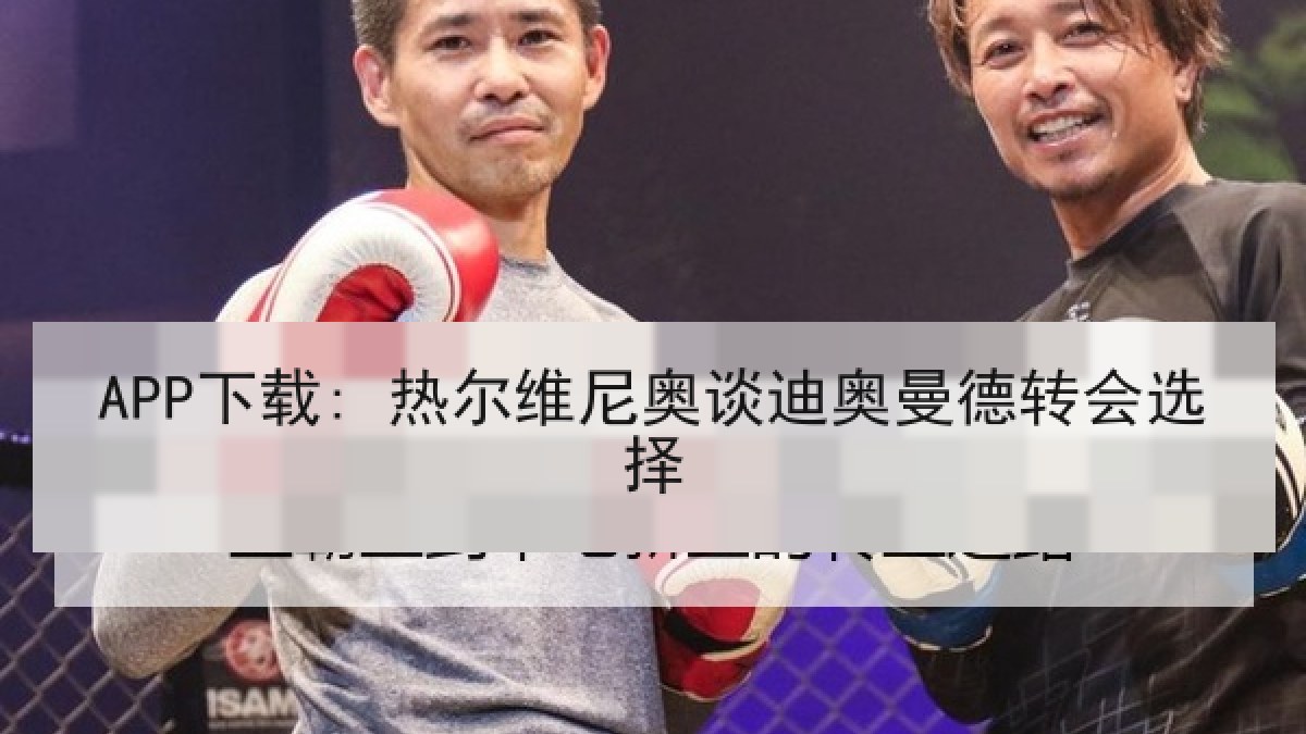 APP下载: 热尔维尼奥谈迪奥曼德转会选择